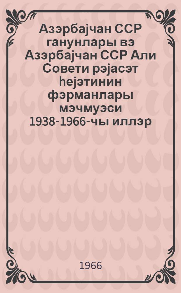 Азэрбаjчан ССР ганунлары вэ Азэрбаjчан ССР Али Совети рэjасэт hеjэтинин фэрманлары мэчмуэси 1938-1966-чы иллэр : 2-чилддэ. Ч. 1