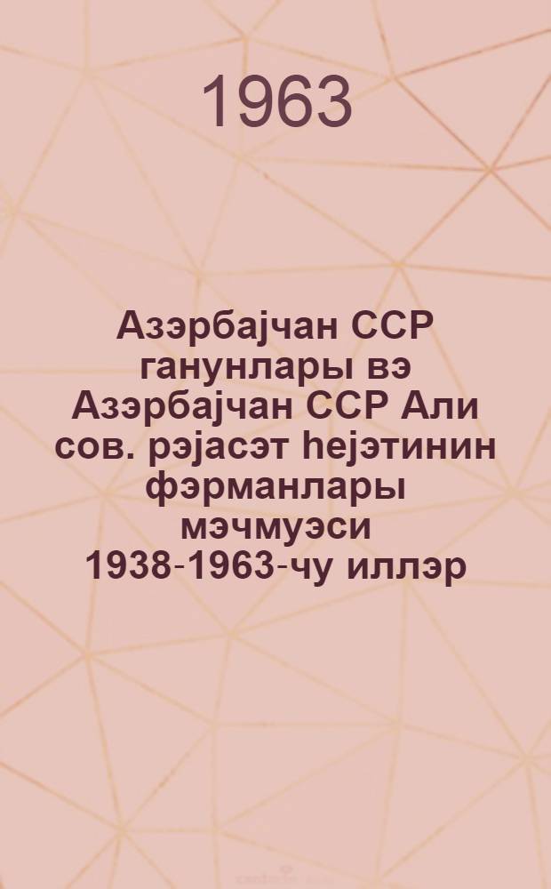 Азэрбаjчан ССР ганунлары вэ Азэрбаjчан ССР Али сов. рэjасэт hеjэтинин фэрманлары мэчмуэси 1938-1963-чу иллэр = Сборник законов Азербайджанской ССР и указов Президиума Верховного Совета Азербайджанской ССР 1938-1963 г.