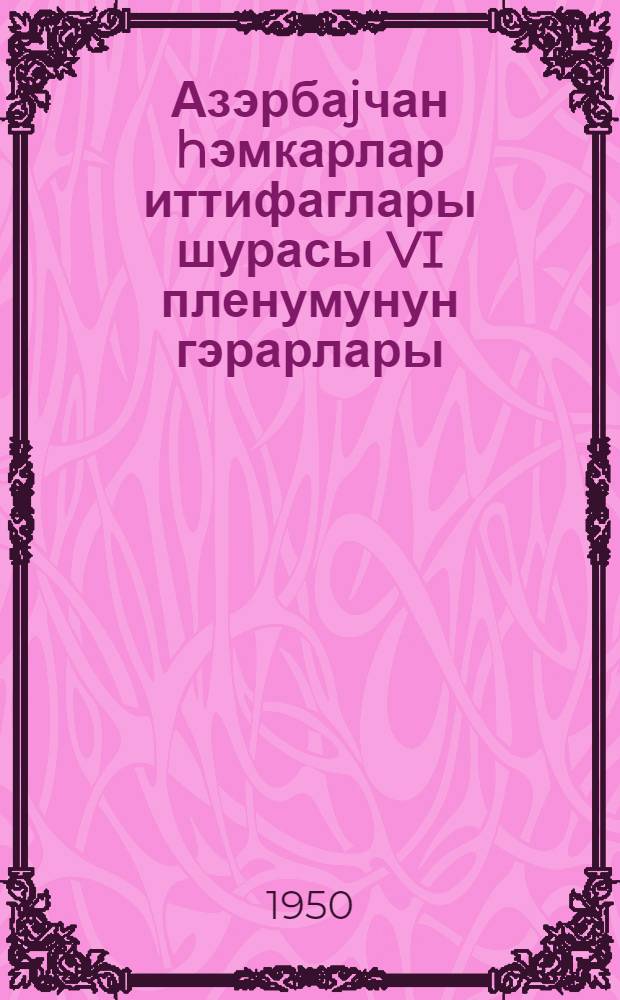 Азэрбаjчан hэмкарлар иттифаглары шурасы VI пленумунун гэрарлары : (25 августа 1950-чи ил.) = Постановление VI Пленума Азербайджанского cовета профсоюзов
