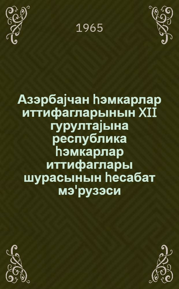 Азэрбаjчан hэмкарлар иттифагларынын XII гурултаjына республика hэмкарлар иттифаглары шурасынын hесабат мэ'рузэси = Отчетный доклад XII съезда профессиональных союзов Азербайджана о работе азербайджанского республиканского Совета Профсоюзов