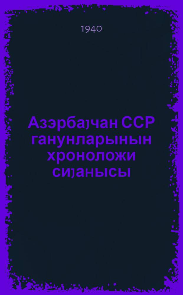 Азэрбаjчан ССР ганунларынын хроноложи сиjаhысы : 1939-чу илин август аjынын 1-нэ кими = Хронологический перечень законов Азербайджанской ССР (По состоянию на 21 июля 1938 г.)
