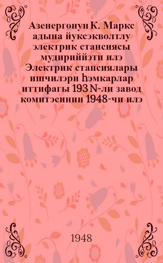 Азенергонун К. Маркс адына йуксэкволтлу электрик стансиясы мудириййэти илэ Электрик стансиялары ишчилэри hэмкарлар иттифагы 193 N-ли завод комитэсинин 1948-чи илэ : муштэрэк мугавилэнамэси = Коллективный договор на 1948 год между Дирекцией высоковольтной электросети им. К. Маркса АЗЭНЕРГО и Заводским комитетом N 193 профсоюза рабочих электростанций