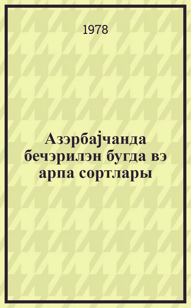 Азэрбаjчанда бечэрилэн бугда вэ арпа сортлары = Сорта пшеницы и ячменя в Азербайджане