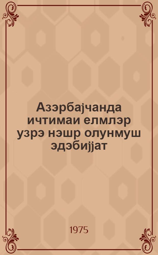 ...Азэрбаjчанда ичтимаи елмлэр узрэ нэшр олунмуш эдэбиjjат = Литература по общественным наукам, изданная в Азербайджане в...