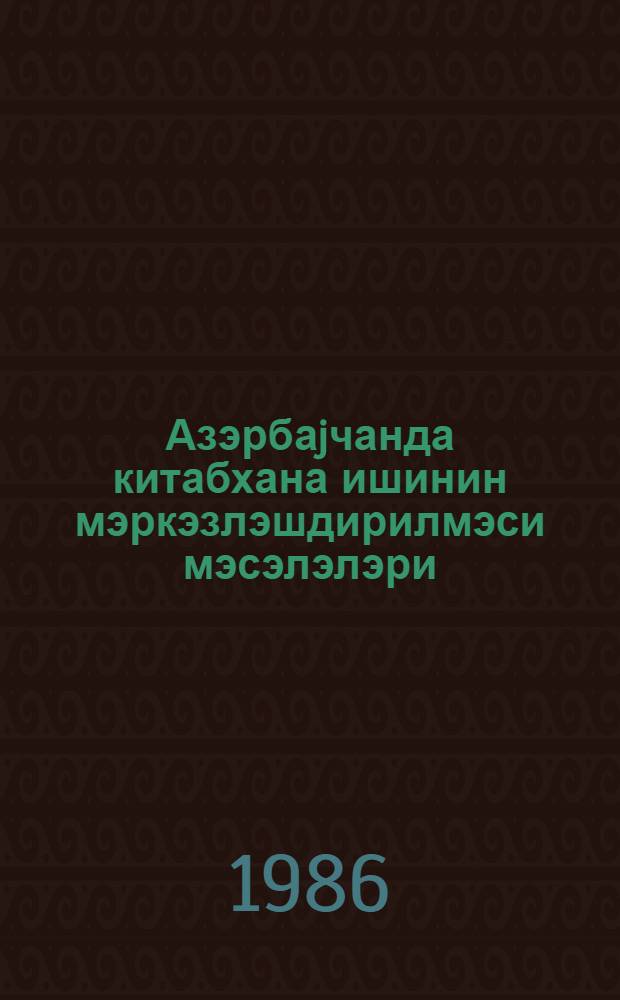 Азэрбаjчанда китабхана ишинин мэркэзлэшдирилмэси мэсэлэлэри = Вопросы централизации библиотечного дела в Азербайджане : (елми эсэрлэрин тематик мэчмуэси)