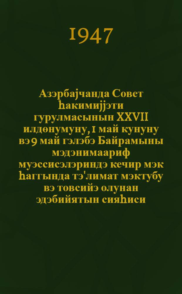 Азэрбаjчанда Совет hакимиjjэти гурулмасынын XXVII илдөнумуну, 1 май кунуну вэ 9 май гэлэбэ Байрамыны мэдэнимаариф муэссисэлэриндэ кечир мэк hаггында тэ'лимат мэктубу вэ товсийэ олунан эдэбийятын сияhиси = [Инструктивное письмо о проведении в культурно-просветительных учреждениях 27-й годовщины установления советской власти в Азербайджане, дня 1 мая и праздника Победы 9 мая и перечень рекомендуемой литературы]