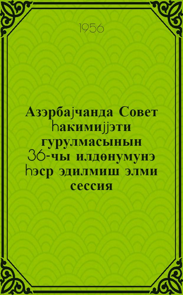 Азэрбаjчанда Совет hакимиjjэти гурулмасынын 36-чы илдөнумунэ hэср эдилмиш элми сессия = Научная сессия, посвященная 36-ой годовщине установления Советской власти в Азербайджане : мэ'рузэлэрин аннэтасиялары