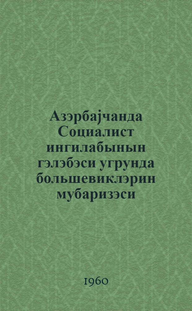 Азэрбаjчанда Социалист ингилабынын гэлэбэси угрунда большевиклэрин мубаризэси = Большевики за победу Социалистической революции в Азербайджане : сэнэдлэр вэ материаллар 1917-1918-чи иллэр