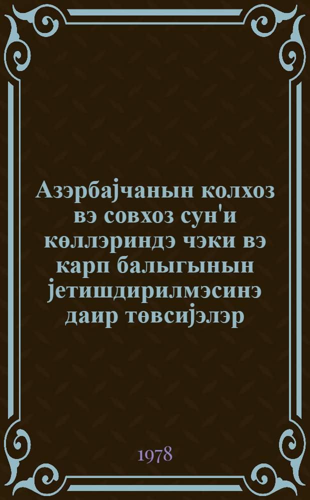 Азэрбаjчанын колхоз вэ совхоз сун'и көллэриндэ чэки вэ карп балыгынын jетишдирилмэсинэ даир төвсиjэлэр = Рекомендации по разведению сазана и карпа в прудах колхозов и совхозов Азербайджана