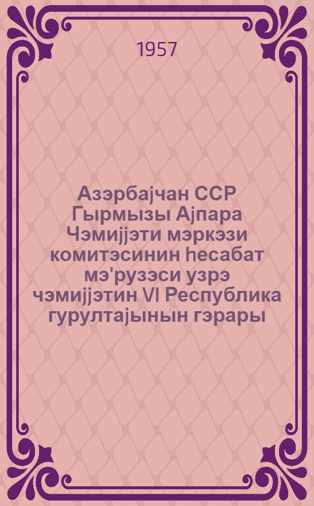Азэрбаjчан ССР Гырмызы Аjпара Чэмиjjэти мэркэзи комитэсинин hесабат мэ'рузэси узрэ чэмиjjэтин VI Республика гурултаjынын гэрары = Постановление Шестого Республиканского Съезда Общество Красного полумесяца Азербайджанской ССР по отчетному докладу Центрального комитета обшества