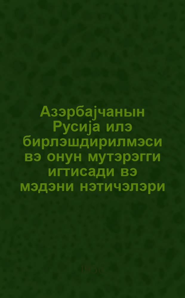 Азэрбаjчанын Русиjа илэ бирлэшдирилмэси вэ онун мутэрэгги игтисади вэ мэдэни нэтичэлэри : (XIX-XX эввэллэри) = Присоединение Азербайджана к России и его прогрессивные последствия в области экономики и культуры