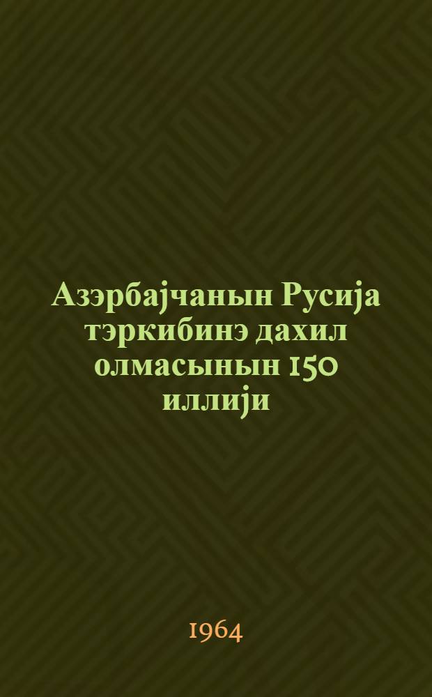 Азэрбаjчанын Русиjа тэркибинэ дахил олмасынын 150 иллиjи : Азэрбаjчан КП Мэркэзи Комитэсиндэ Азэрбаjчанын Русиjа тэркибинэ дахил олмасын 150 иллиjини баjрам етмэк hаггында. Азэрбаjчанын Русиjа тэркэбинэ дахил олмасынын 150 иллиjинин лэjатэтлэ гаршылаjат : Республиканын фэhлэлэринэ, колхозчуларына, зиjалыларына, оглан вэ гызларына, бутун зэhмэткэшлэринэ Азэрбаjчан Коммунист партиjасы Мэркэзи Комитэсинин Азэрбаjчан ССР Али Совти рэjасэт hеj'этинин вэ Азэрбаjчан ССР Назирлэр Советинин мурачиэти = 150-летие вхождения Азербайджана в состав России