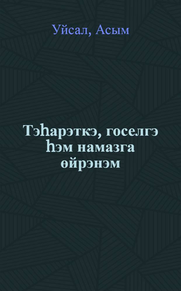 Тэhарэткэ, госелгэ hэм намазга өйрэнэм : балалар hэм олылар өчен кит. : намазга өйрэну өчен рэсемле кулланма = Учусь тахарату и намазу.