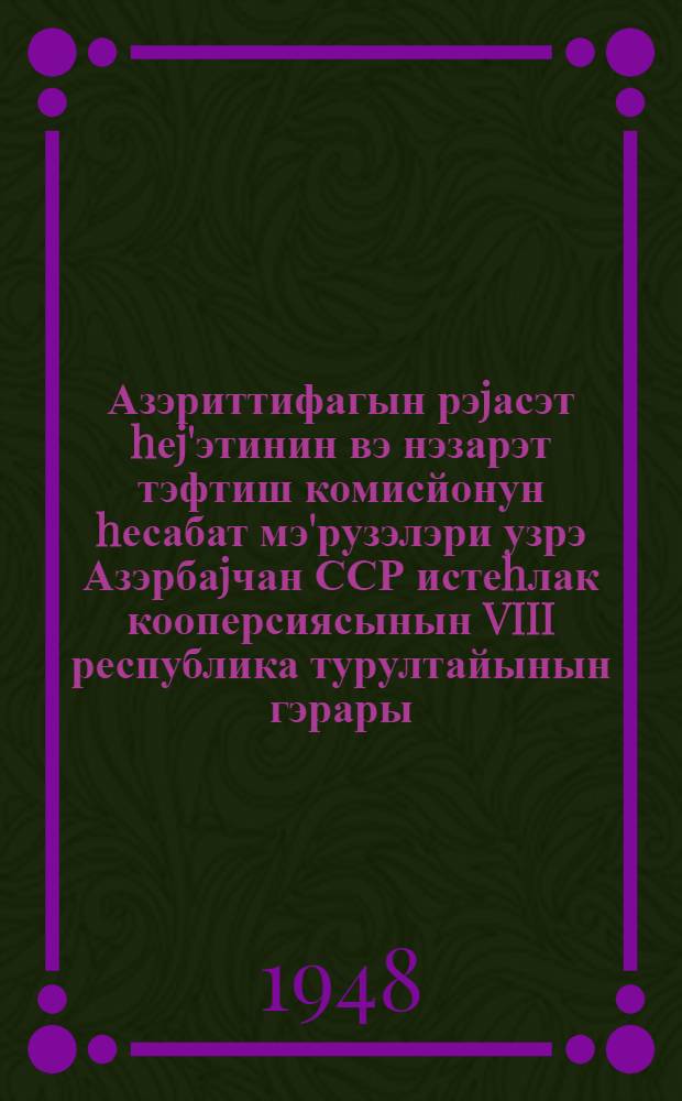 Азэриттифагын рэjасэт hеj'этинин вэ нэзарэт тэфтиш комисйонун hесабат мэ'рузэлэри узрэ Азэрбаjчан ССР истеhлак кооперсиясынын VIII республика турултайынын гэрары = [Постановление VIII Республиканского съезда потребительской кооперации АзССР по докладам правления и ревизионной комиссии Азербсоюза]