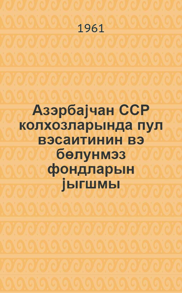 Азэрбаjчан ССР колхозларында пул вэсаитинин вэ бөлунмэз фондларын jыгшмы = Накопление денежных средств и неделимых фондов в колхозах Азербайджанской ССР