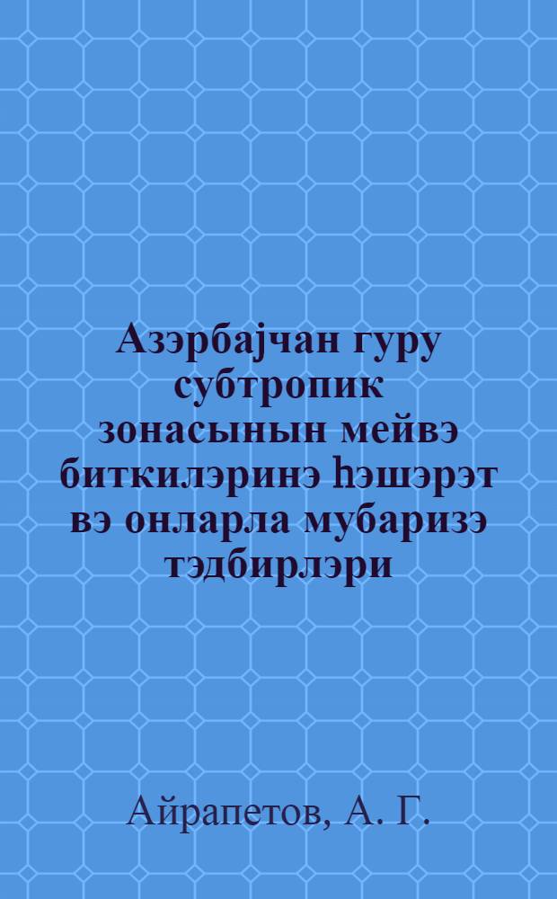 Азэрбаjчан гуру субтропик зонасынын мейвэ биткилэринэ hэшэрэт вэ онларла мубаризэ тэдбирлэри = Насекомые, вредящие плодовым культурам сухой субтропической зоны Азербайджана, и меры борьбы с ними