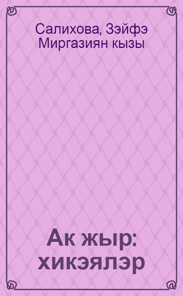 Ак жыр : хикэялэр; нэсерлэр, парча, этюд, хэтирэлэр; публицистика = Белая песня