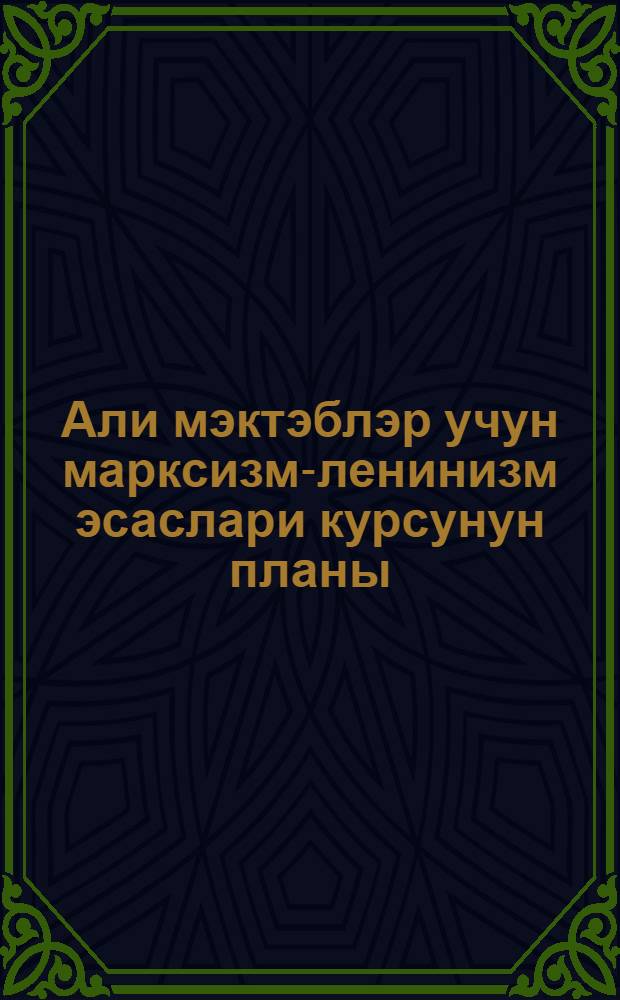 Али мэктэблэр учун марксизм-ленинизм эсаслари курсунун планы = [План курса основ марксизма-ленинизма для высшей школы]