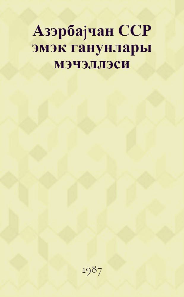 Азэрбаjчан ССР эмэк ганунлары мэчэллэси : 1 апрел 1987-чи илэ кими олан элавэ вэ дэjишикликлэрлэ = Кодекс законов о труде АзССР