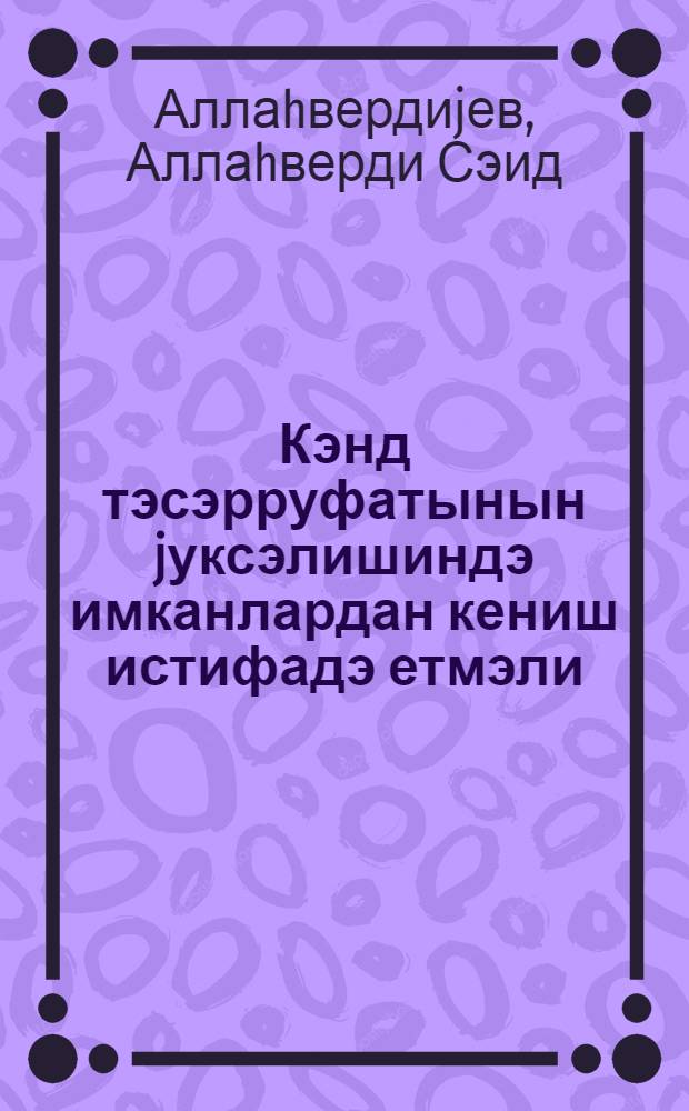 Кэнд тэсэрруфатынын jуксэлишиндэ имканлардан кениш истифадэ етмэли = Шире использовать резервы в подьеме сельского хозяйства