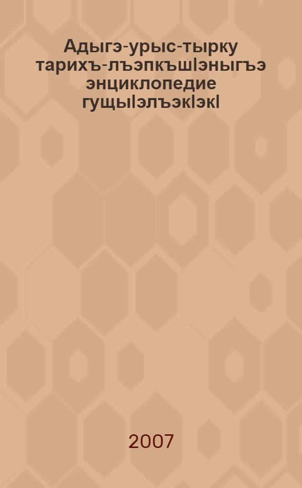Адыгэ-урыс-тырку тарихъ-лъэпкъшIэныгъэ энциклопедие гущыIэлъэкIэкI = Адыгейско-русско-турецкий историко-этнокультурный краткий энциклопедический словарь = Adige tarihi ve etnolojisi hakinda adigeçe, rusça, türkçe ansiklopedik küçük sözlük = Адыгейско-русско-турецкий историко-этнокультурный краткий энциклопедический словарь