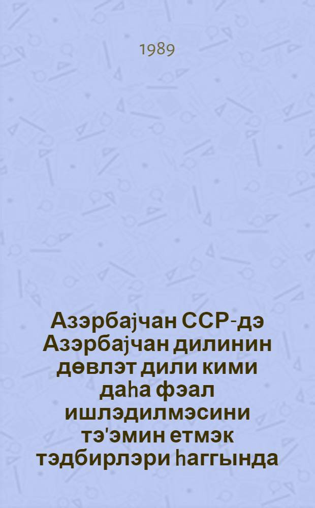 Азэрбаjчан ССР-дэ Азэрбаjчан дилинин дөвлэт дили кими даhа фэал ишлэдилмэсини тэ'эмин етмэк тэдбирлэри hаггында = О мерах по обеспечению более активного функционирования азербайджанского языка как государственного в Азербайджанской ССР : постановление ЦК Компартии Азербайджана от 18 авг. 1989 г