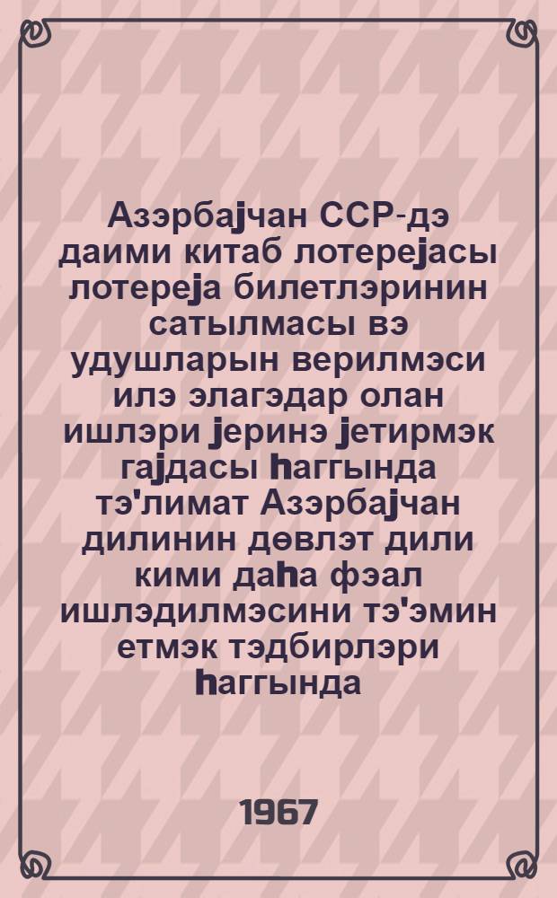 Азэрбаjчан ССР-дэ даими китаб лотереjасы лотереjа билетлэринин сатылмасы вэ удушларын верилмэси илэ элагэдар олан ишлэри jеринэ jетирмэк гаjдасы hаггында тэ'лимат Азэрбаjчан дилинин дөвлэт дили кими даhа фэал ишлэдилмэсини тэ'эмин етмэк тэдбирлэри hаггында = Инструкция о порядке выполнения работы, связанной с продажей лотерейных билетов и выдачей выигрышей по постоянно действующей книжной лотерее Азербайджанской ССР