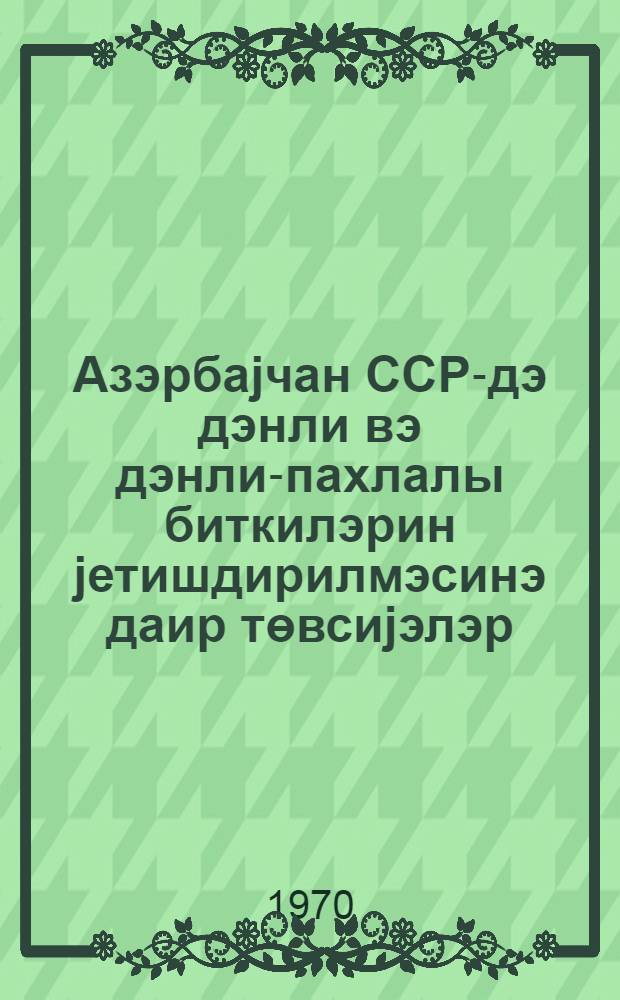 Азэрбаjчан ССР-дэ дэнли вэ дэнли-пахлалы биткилэрин jетишдирилмэсинэ даир төвсиjэлэр = Рекомендации по выращиванию зерновых и зернобобовых растений в Азербайджанской ССР