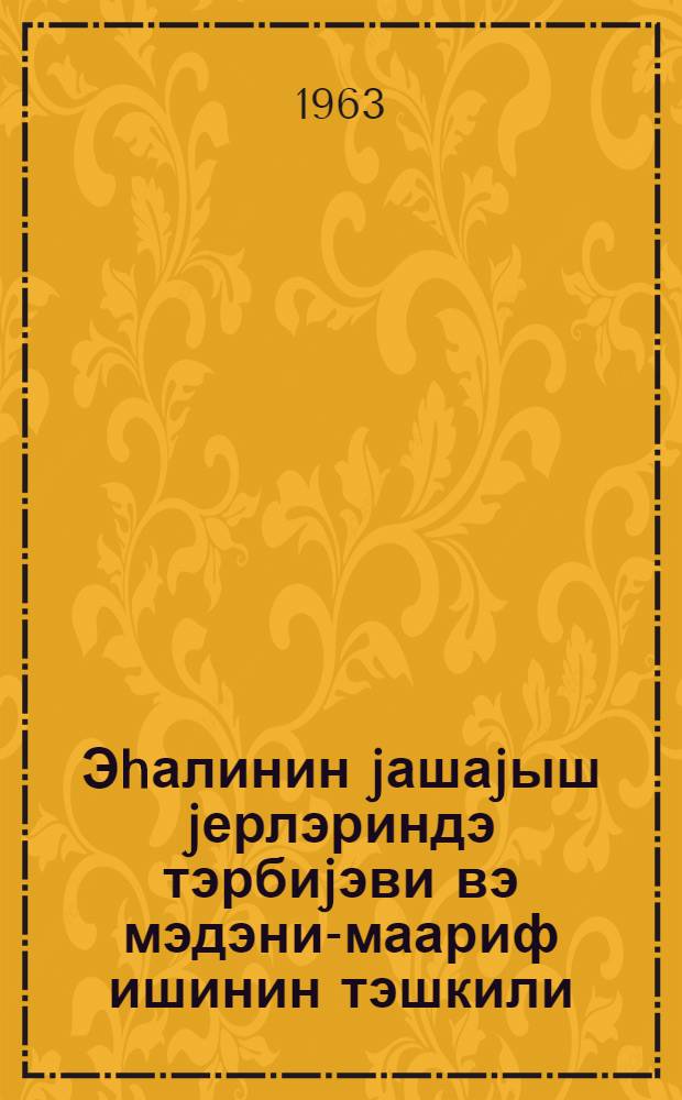 Эhалинин jашаjыш jерлэриндэ тэрбиjэви вэ мэдэни-маариф ишинин тэшкили = Организация культурно-просветительной и воспитательной работы в населенных пунктах