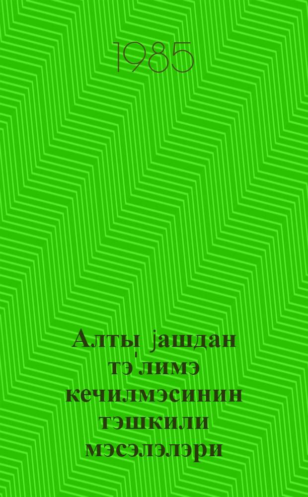 Алты jашдан тэ'лимэ кечилмэсинин тэшкили мэсэлэлэри : (методик төвсиjэ) = Вопросы организации перехода к обучению шестилеток