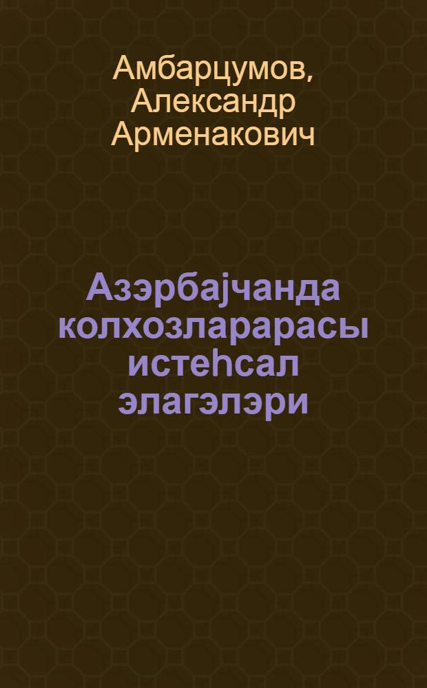 Азэрбаjчанда колхозларарасы истеhсал элагэлэри = Межколхозные производственные связи в Азербайджане