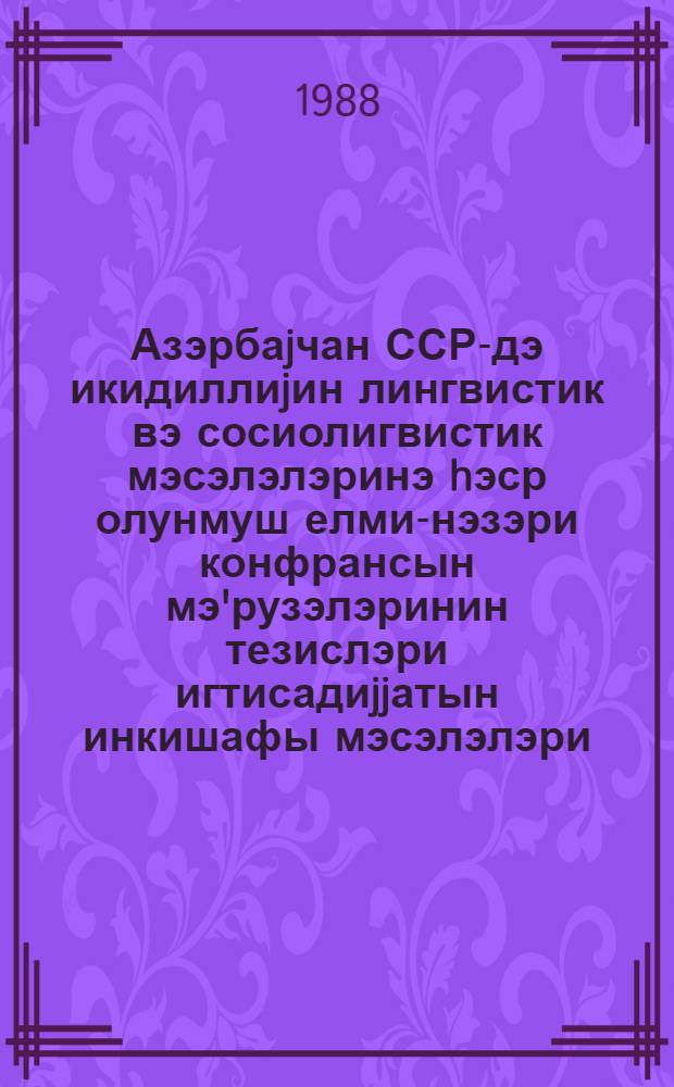 Азэрбаjчан ССР-дэ икидиллиjин лингвистик вэ сосиолигвистик мэсэлэлэринэ hэср олунмуш елми-нэзэри конфрансын мэ'рузэлэринин тезислэри игтисадиjjатын инкишафы мэсэлэлэри = Тезисы докладов Научно-теоретической конференции по лингвистическим и социолингвистическим вопросам двуязычия в Азербайджанской ССР