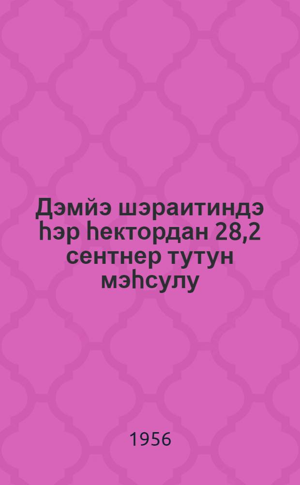 Дэмйэ шэраитиндэ hэр hектордан 28,2 сентнер тутун мэhсулу = 28,2 центнера урожая табака с каждого гектара на богаре