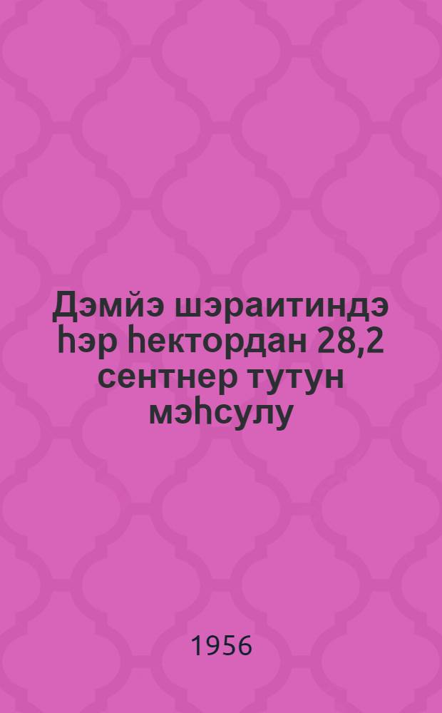 Дэмйэ шэраитиндэ hэр hектордан 28,2 сентнер тутун мэhсулу = 28,2 центнера урожая табака с каждого гектара на богаре