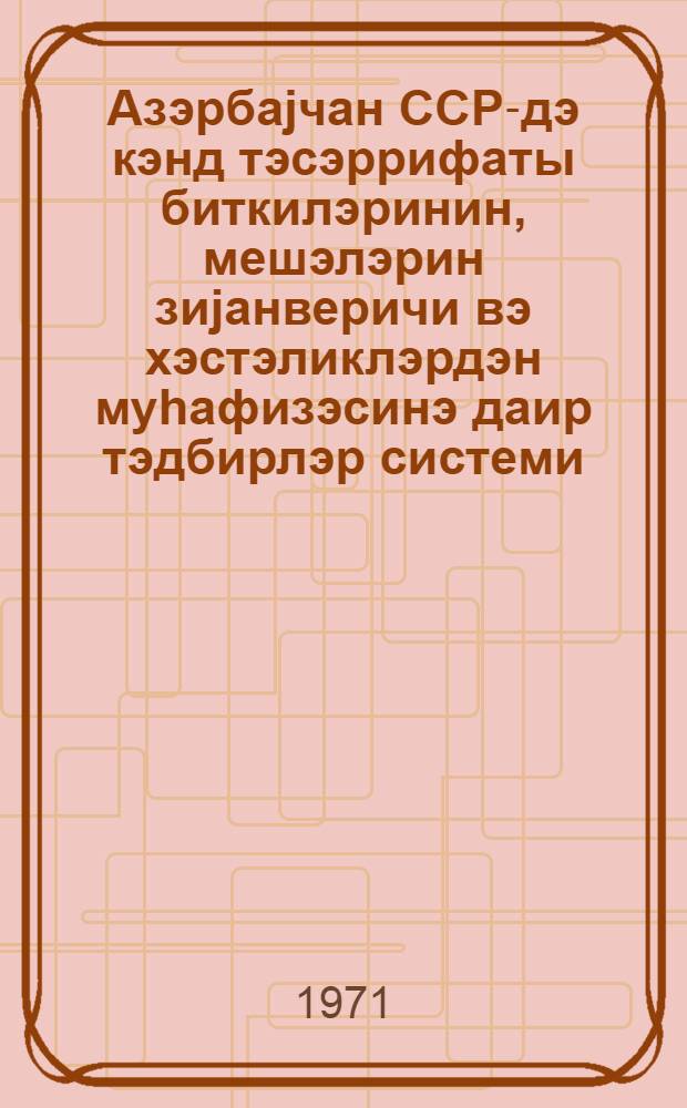 Азэрбаjчан ССР-дэ кэнд тэсэррифаты биткилэринин, мешэлэрин зиjанверичи вэ хэстэликлэрдэн муhафизэсинэ даир тэдбирлэр системи = Система мероприятий по защите сельско-хозяйственных культур и леса от вредителей и болезней в Азербайджанской ССР