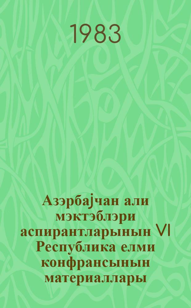 Азэрбаjчан али мэктэблэри аспирантларынын VI Республика елми конфрансынын материаллары = Материалы VI республиканской научной конференции аспирантов вузов Азербайджана (нояб.1983 г.)