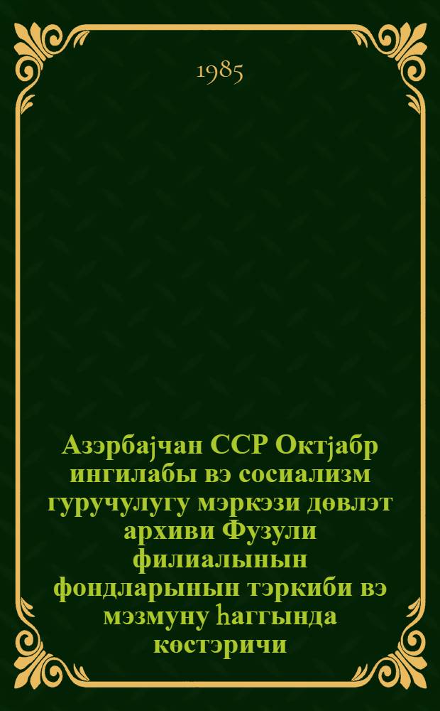 Азэрбаjчан ССР Октjабр ингилабы вэ сосиализм гуручулугу мэркэзи дөвлэт архиви Фузули филиалынын фондларынын тэркиби вэ мэзмуну hаггында көстэричи = Указатель состава и содержания фондов Физулинского филиала Центрального Государственного архива Октябрьской революции и социалистического строительства Азербайджанской ССР