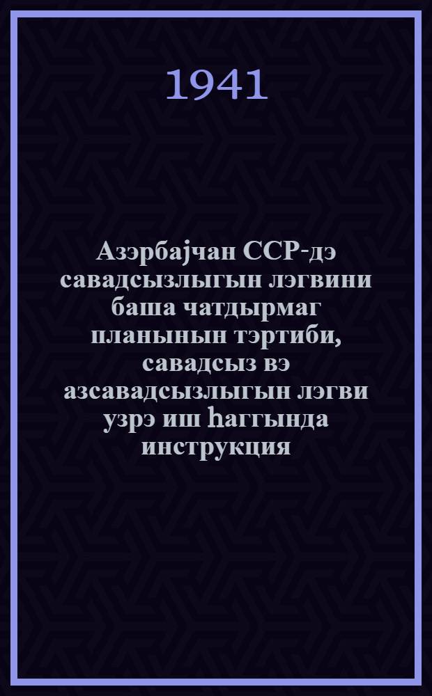 Азэрбаjчан ССР-дэ савадсызлыгын лэгвини баша чатдырмаг планынын тэртиби, савадсыз вэ азсавадсызлыгын лэгви узрэ иш hаггында инструкция = Инструкция о текушем учете неграмотного и малограмотного населения, работы по ликбезу и составлении плана завершения ликвидации неграмотности