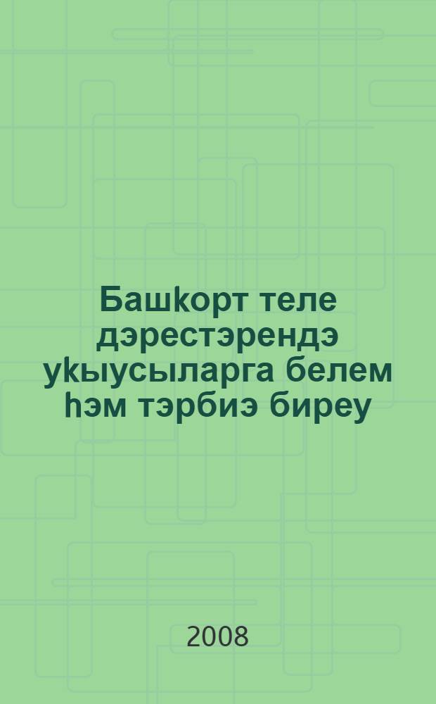 Башkорт теле дэрестэрендэ уkыусыларга белем hэм тэрбиэ биреу : уkытыусылар hэм студенттар өсөн kулланма = Обучение и воспитание на уроках башкирского языка