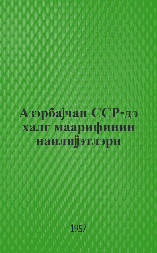 Азэрбаjчан ССР-дэ халг маарифинин наилиjjэтлэри : Бөjук Октjабр сосиалист ингилабынын 40 иллиjи мунасибэти илэ = Успехи народного образования в Азербайджанской ССР
