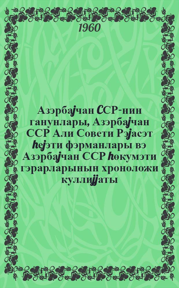 Азэрбаjчан CСР-нин ганунлары, Азэрбаjчан ССР Али Совети Рэjасэт hеjэти фэрманлары вэ Азэрбаjчан ССР hөкумэти гэрарларынын хроноложи куллиjjаты = Хронологическое собрание законов Азербайджанской ССР, указов Президиума Верховного Совета и постановлений правительства Азербайджанской ССР