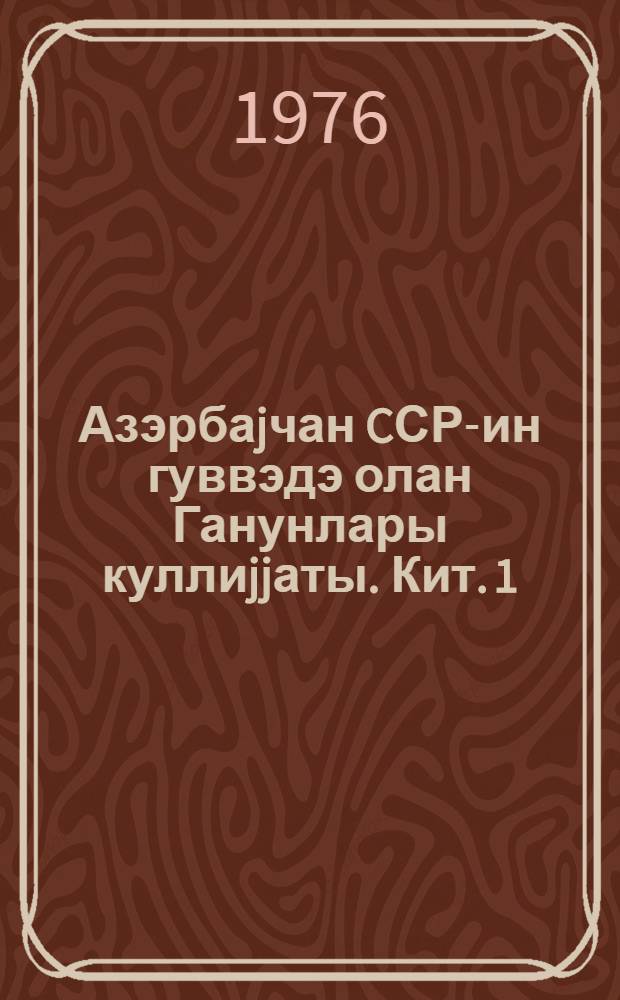 Азэрбаjчан CСР-ин гуввэдэ олан Ганунлары куллиjjаты. Кит. 1