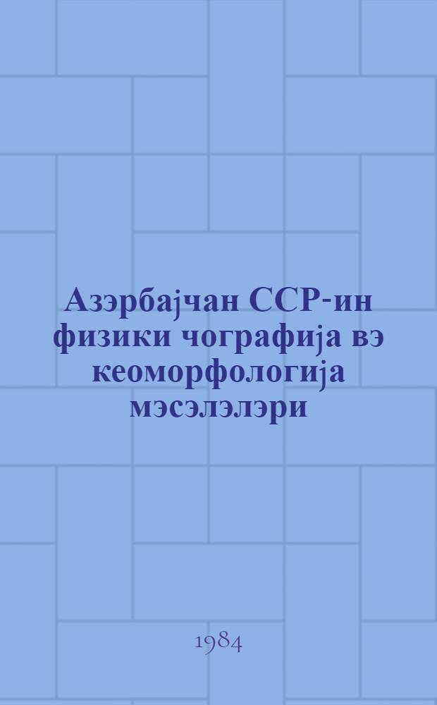 Азэрбаjчан ССР-ин физики чографиjа вэ кеоморфологиjа мэсэлэлэри = Вопросы физической географии и геоморфологии Азербайджанской ССР : темат. сб. науч. тр