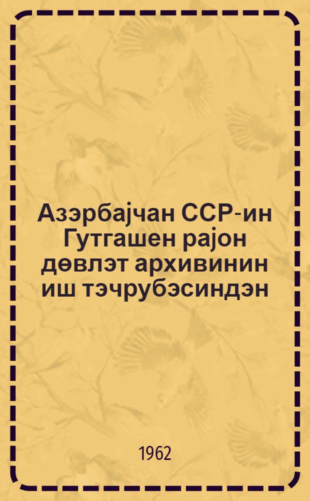 Азэрбаjчан ССР-ин Гутгашен раjон дөвлэт архивинин иш тэчрубэсиндэн = Из опыта работы Куткашенского районного государственного архива Азерб.ССР