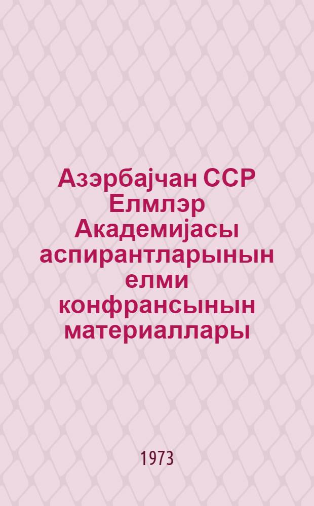 Азэрбаjчан ССР Елмлэр Академиjасы аспирантларынын елми конфрансынын материаллары = Материалы Республиканской научной конференции аспирантов, май 1972 г.