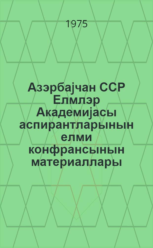Азэрбаjчан ССР Елмлэр Академиjасы аспирантларынын елми конфрансынын материаллары = Материалы научной конференции аспирантов Академии наук Азербайджанской ССР