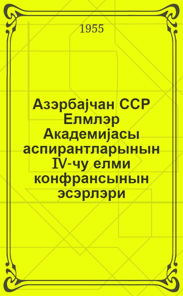 Азэрбаjчан ССР Елмлэр Академиjасы аспирантларынын IV-чу елми конфрансынын эсэрлэри = Труды IV научной конференции аспирантов Академии наук Азерб.ССР