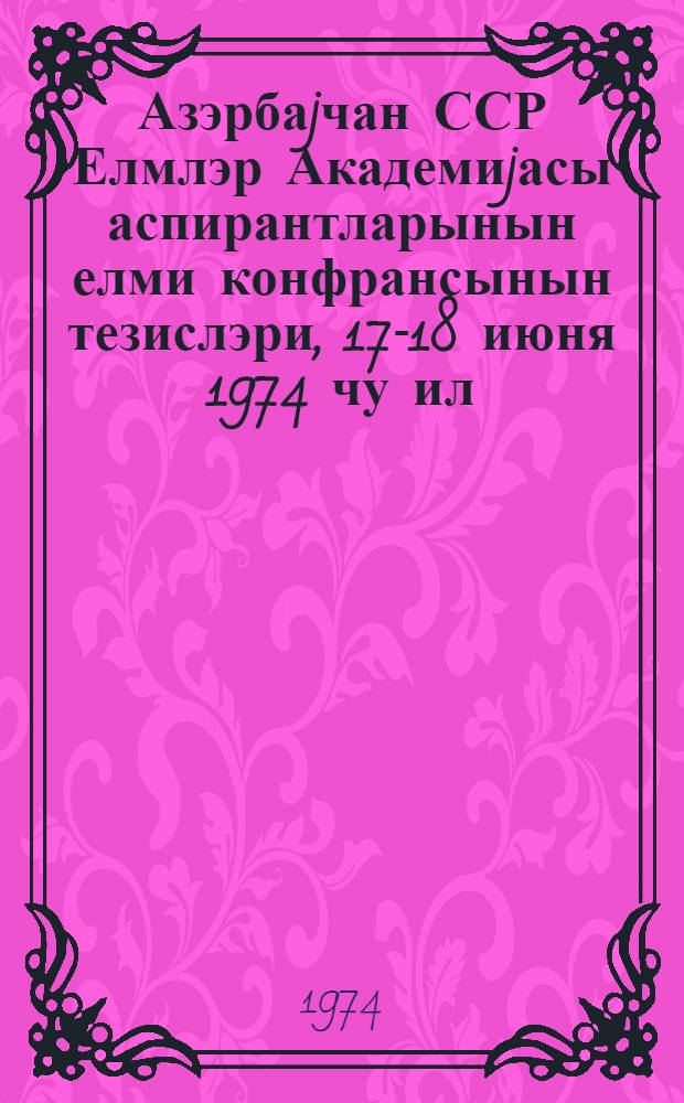 Азэрбаjчан ССР Елмлэр Академиjасы аспирантларынын елми конфрансынын тезислэри, 17-18 июня 1974 чу ил. = Тезисы научной конференции аспирантов Академии наук Азербайджанской ССР, 17-18 июня 1974 г.