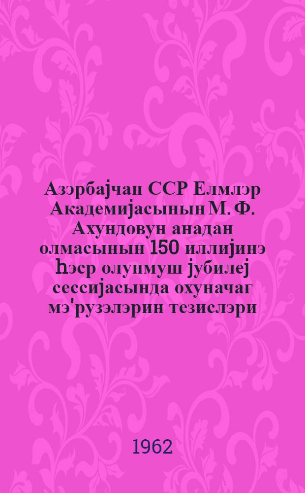 Азэрбаjчан ССР Елмлэр Академиjасынын М. Ф. Ахундовун анадан олмасынын 150 иллиjинэ hэср олунмуш jубилеj сессиjасында охуначаг мэ'рузэлэрин тезислэри = Тезисы докладов на юбилейной сессии Академии наук Азербайджанской ССР, посвященной 150-летию со дня рождения М. Ф. Ахундова