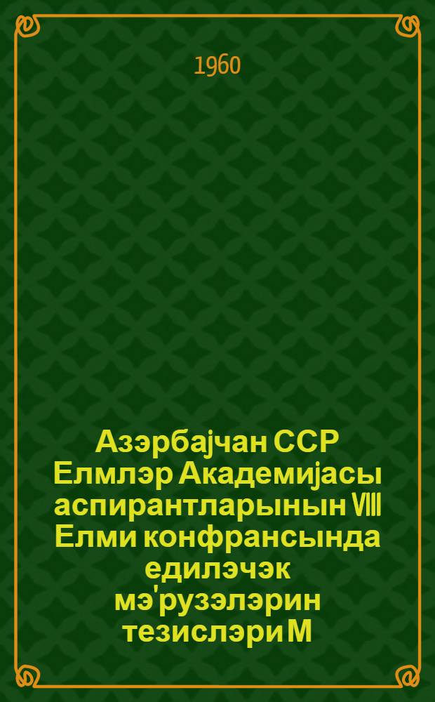 Азэрбаjчан ССР Елмлэр Академиjасы аспирантларынын VIII Елми конфрансында едилэчэк мэ'рузэлэрин тезислэри М.Ф.Ахундовун анадан олмасынын 150 иллиjинэ hэср олунмуш jубилеj сессиjасында охуначаг мэ'рузэлэрин тезислэри = Тезисы докладов VIII научной конференции аспирантов Акедемии наук Азербайджанской ССР